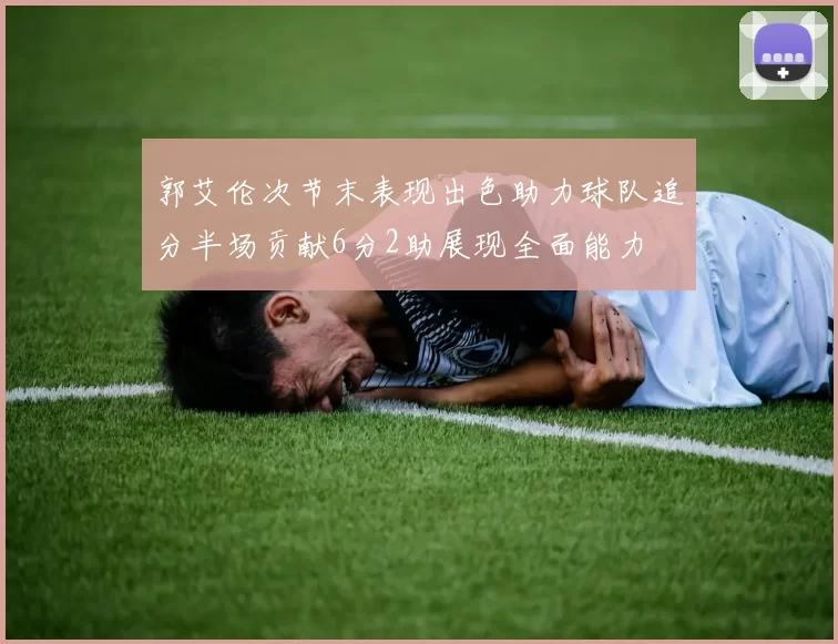 郭艾伦次节末表现出色助力球队追分半场贡献6分2助展现全面能力
