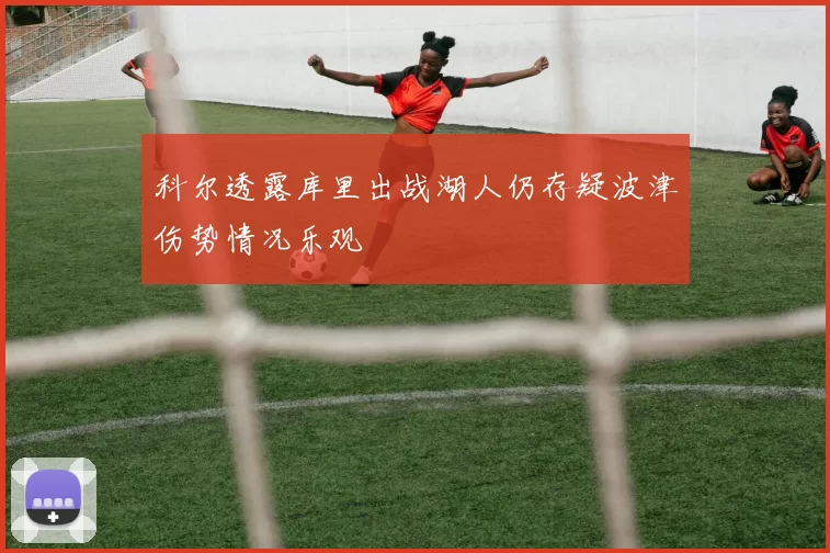 科尔透露库里出战湖人仍存疑波津伤势情况乐观