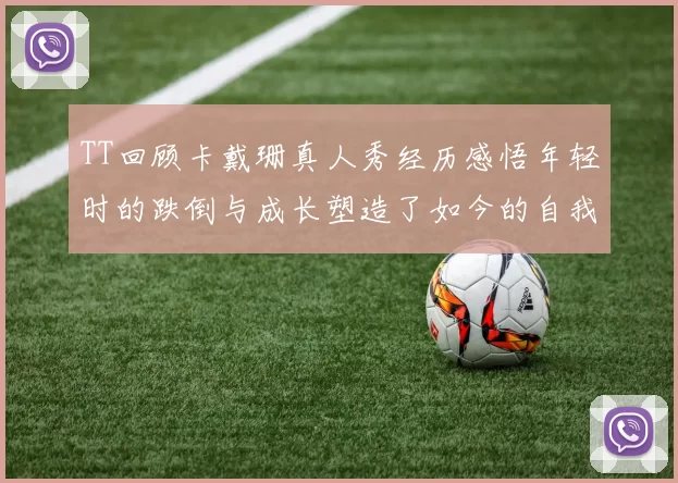 TT回顾卡戴珊真人秀经历感悟年轻时的跌倒与成长塑造了如今的自我