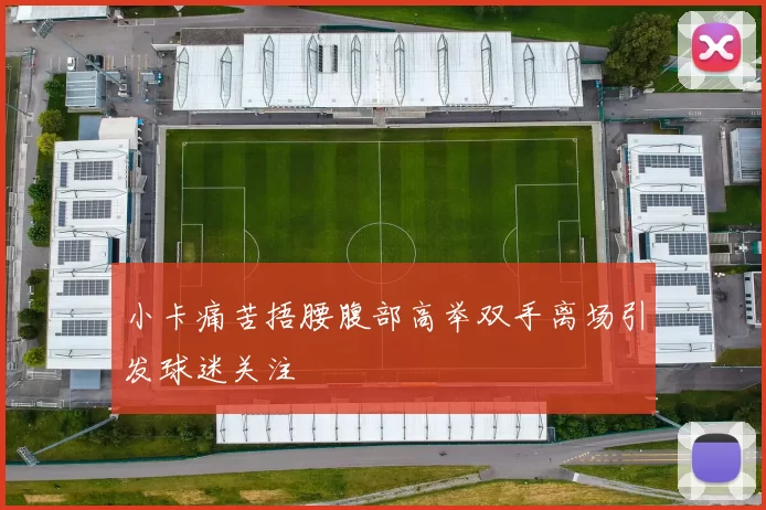 小卡痛苦捂腰腹部高举双手离场引发球迷关注