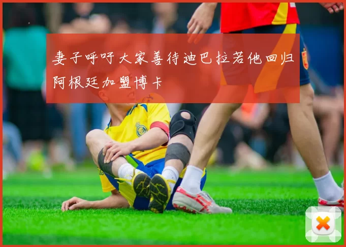 妻子呼吁大家善待迪巴拉若他回归阿根廷加盟博卡