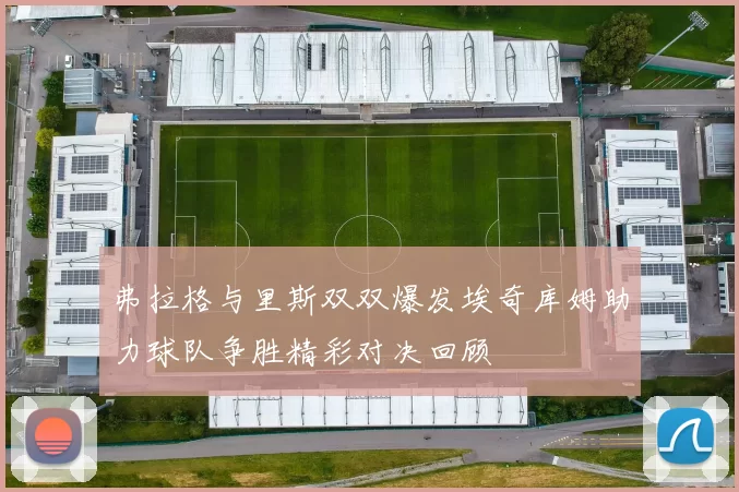 弗拉格与里斯双双爆发埃奇库姆助力球队争胜精彩对决回顾