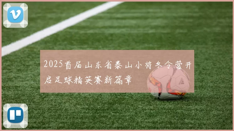 2025首届山东省泰山小将冬令营开启足球精英赛新篇章