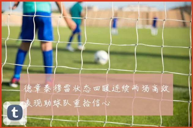 德章泰穆雷状态回暖连续两场高效表现助球队重拾信心