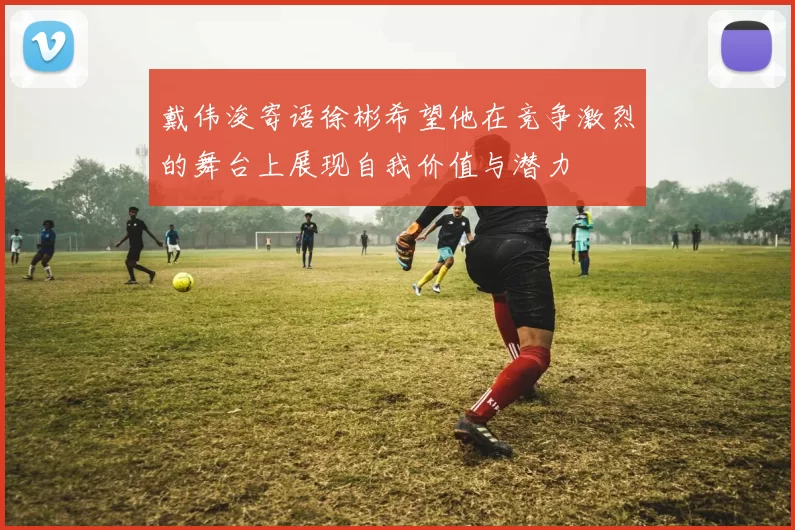 戴伟浚寄语徐彬希望他在竞争激烈的舞台上展现自我价值与潜力