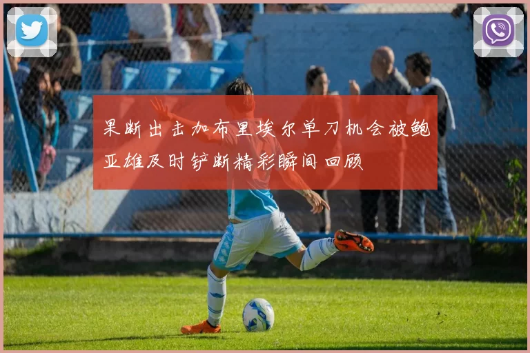 果断出击加布里埃尔单刀机会被鲍亚雄及时铲断精彩瞬间回顾