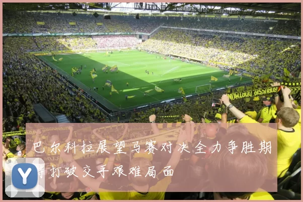 巴尔科拉展望马赛对决全力争胜期待打破交手艰难局面