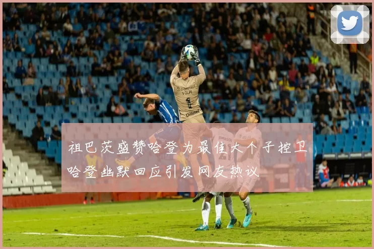 祖巴茨盛赞哈登为最佳大个子控卫哈登幽默回应引发网友热议