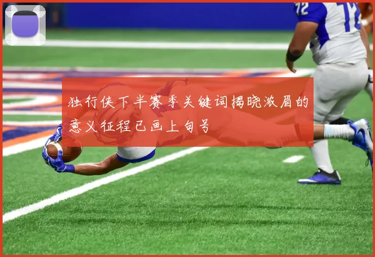 独行侠下半赛季关键词揭晓浓眉的意义征程已画上句号