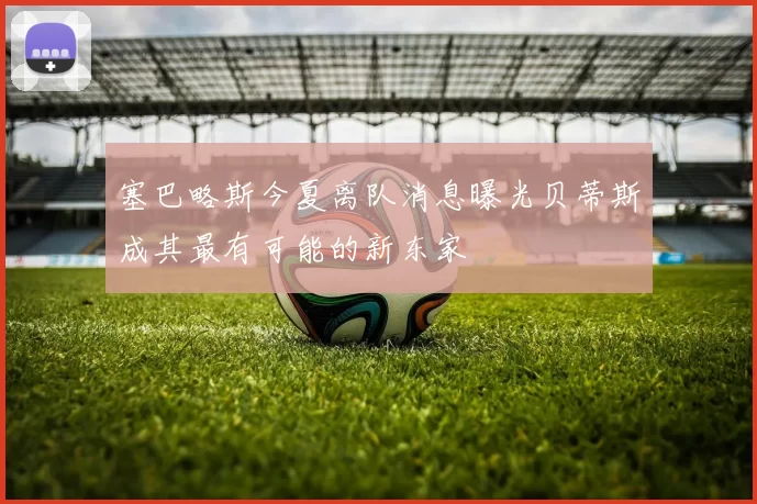 塞巴略斯今夏离队消息曝光贝蒂斯成其最有可能的新东家
