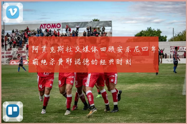 阿贾克斯社交媒体回顾安东尼四年前绝杀费耶诺德的经典时刻