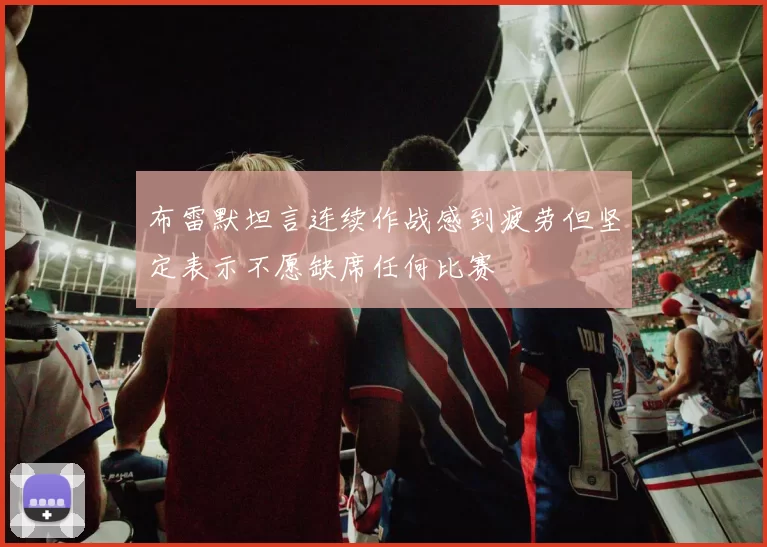 布雷默坦言连续作战感到疲劳但坚定表示不愿缺席任何比赛