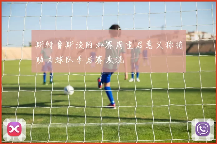 斯特鲁斯谈附加赛周重启意义称将助力球队季后赛表现