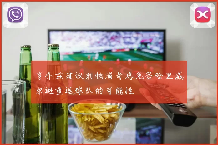 亨乔兹建议利物浦考虑免签哈里威尔逊重返球队的可能性